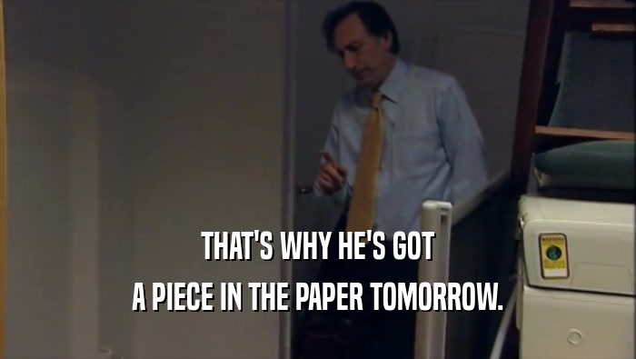 THAT'S WHY HE'S GOT A PIECE IN THE PAPER TOMORROW. 