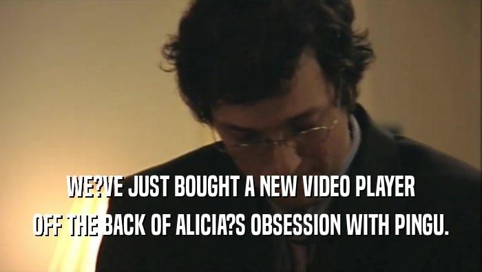 WE?VE JUST BOUGHT A NEW VIDEO PLAYER OFF THE BACK OF ALICIA?S OBSESSION WITH PINGU. 