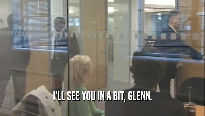 I'LL SEE YOU IN A BIT, GLENN.  
