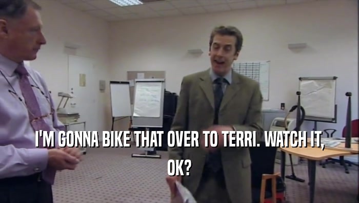 I'M GONNA BIKE THAT OVER TO TERRI. WATCH IT, OK? 