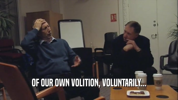 OF OUR OWN VOLITION, VOLUNTARILY...  