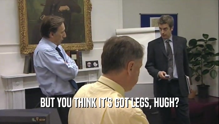 BUT YOU THINK IT'S GOT LEGS, HUGH?  