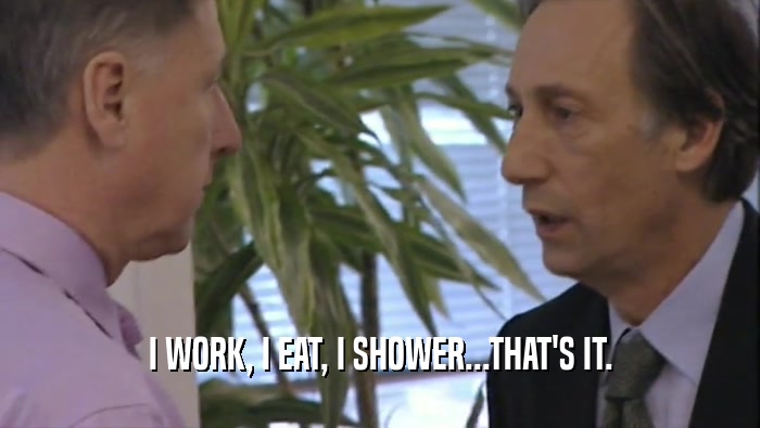 I WORK, I EAT, I SHOWER...THAT'S IT.  