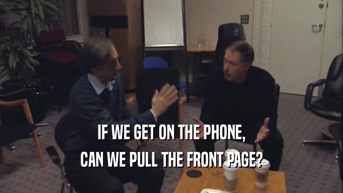 IF WE GET ON THE PHONE, CAN WE PULL THE FRONT PAGE? 