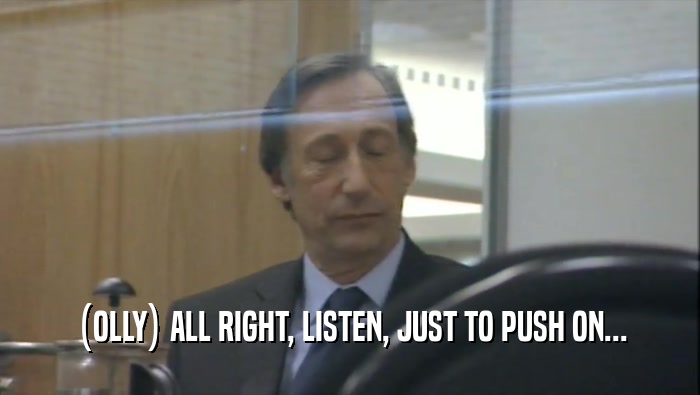(OLLY) ALL RIGHT, LISTEN, JUST TO PUSH ON...  