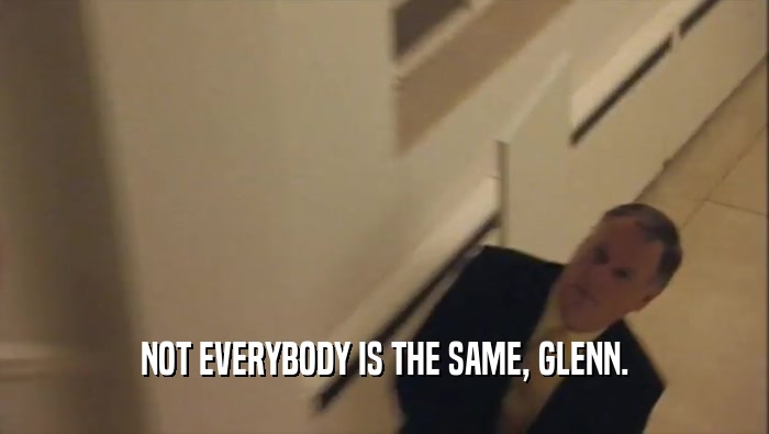 NOT EVERYBODY IS THE SAME, GLENN.  