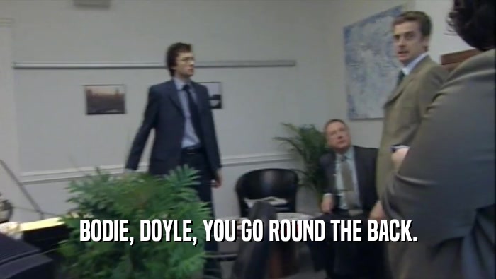 BODIE, DOYLE, YOU GO ROUND THE BACK.  