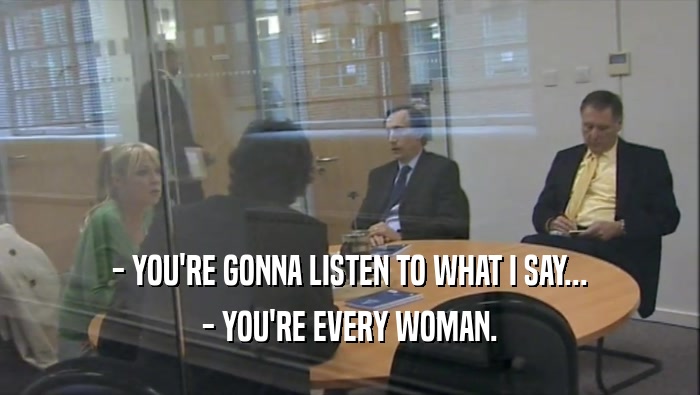 - YOU'RE GONNA LISTEN TO WHAT I SAY...
 - YOU'RE EVERY WOMAN.
 