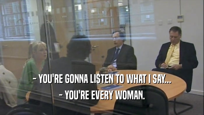 - YOU'RE GONNA LISTEN TO WHAT I SAY... - YOU'RE EVERY WOMAN. 