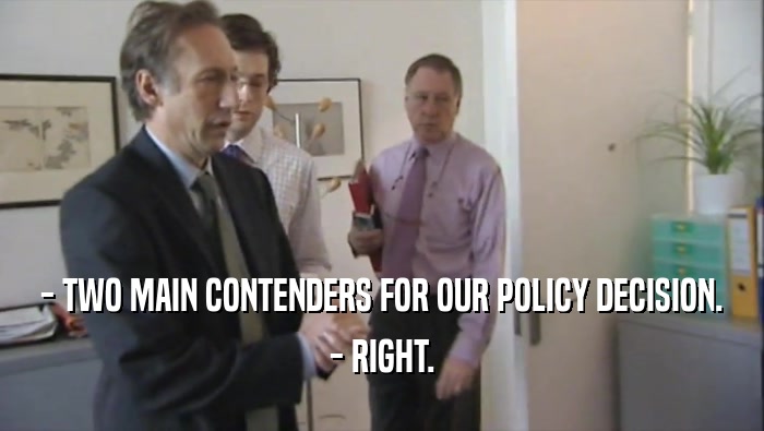 - TWO MAIN CONTENDERS FOR OUR POLICY DECISION. - RIGHT. 