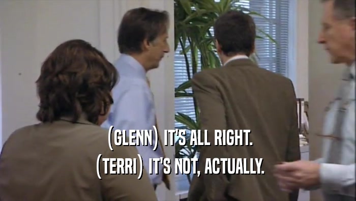 (GLENN) IT'S ALL RIGHT. (TERRI) IT'S NOT, ACTUALLY. 
