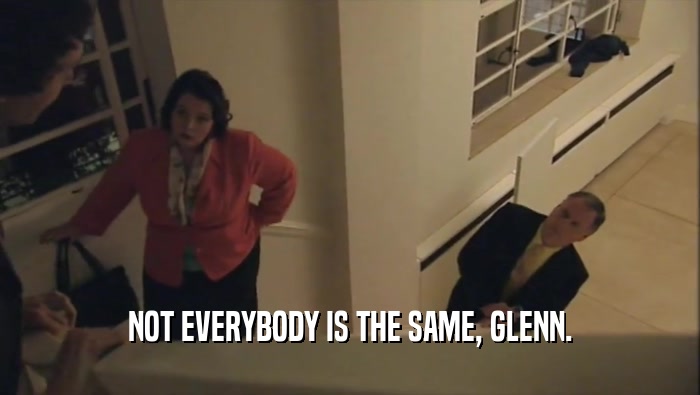 NOT EVERYBODY IS THE SAME, GLENN.  