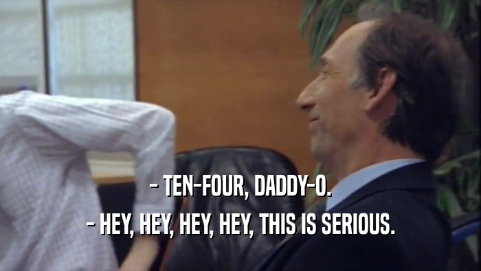 - TEN-FOUR, DADDY-O. - HEY, HEY, HEY, HEY, THIS IS SERIOUS. 