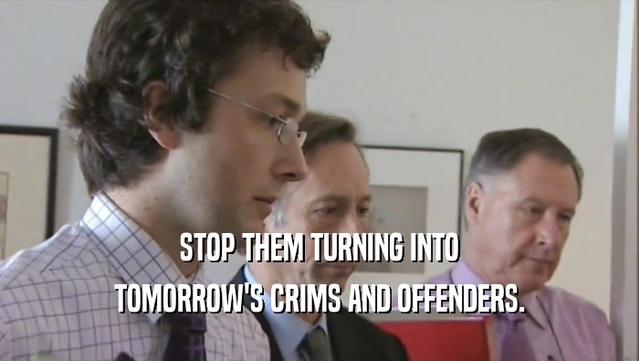 STOP THEM TURNING INTO TOMORROW'S CRIMS AND OFFENDERS. 