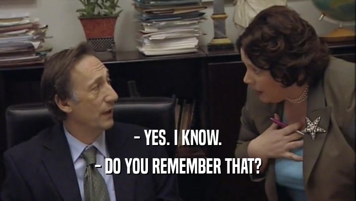 - YES. I KNOW. - DO YOU REMEMBER THAT? 