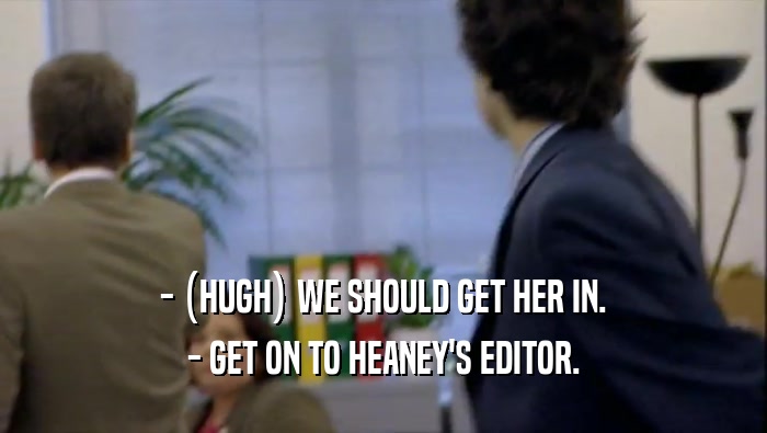 - (HUGH) WE SHOULD GET HER IN. - GET ON TO HEANEY'S EDITOR. 