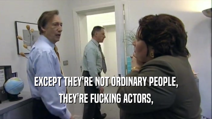 EXCEPT THEY'RE NOT ORDINARY PEOPLE, THEY'RE FUCKING ACTORS, 