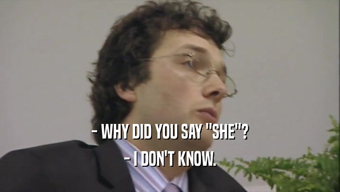 - WHY DID YOU SAY ''SHE''? - I DON'T KNOW. 