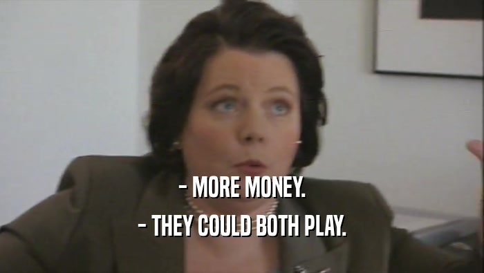 - MORE MONEY. - THEY COULD BOTH PLAY. 