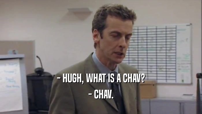 - HUGH, WHAT IS A CHAV? - CHAV. 
