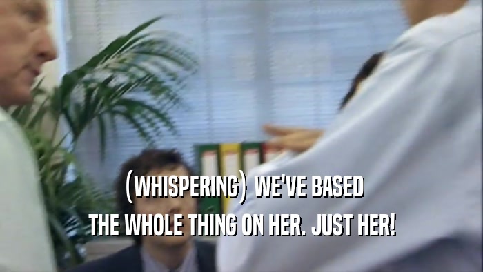 (WHISPERING) WE'VE BASED THE WHOLE THING ON HER. JUST HER! 
