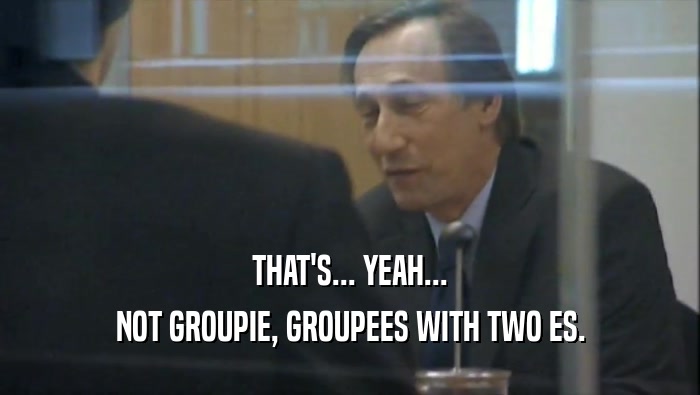 THAT'S... YEAH... NOT GROUPIE, GROUPEES WITH TWO ES. 