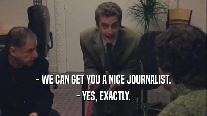 - WE CAN GET YOU A NICE JOURNALIST. - YES, EXACTLY. 