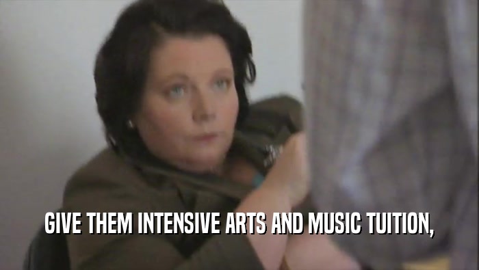 GIVE THEM INTENSIVE ARTS AND MUSIC TUITION,  