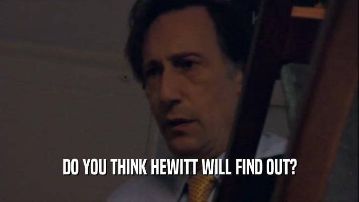 DO YOU THINK HEWITT WILL FIND OUT?  
