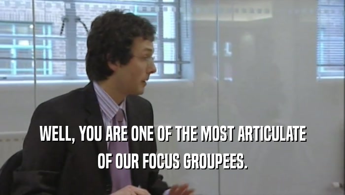 WELL, YOU ARE ONE OF THE MOST ARTICULATE OF OUR FOCUS GROUPEES. 