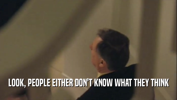 LOOK, PEOPLE EITHER DON'T KNOW WHAT THEY THINK  