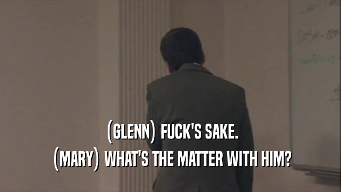 (GLENN) FUCK'S SAKE. (MARY) WHAT'S THE MATTER WITH HIM? 