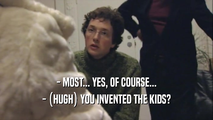 - MOST... YES, OF COURSE...
 - (HUGH) YOU INVENTED THE KIDS?
 