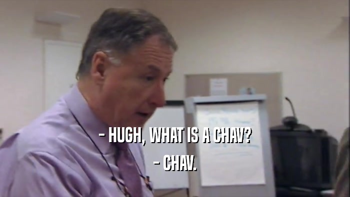 - HUGH, WHAT IS A CHAV? - CHAV. 