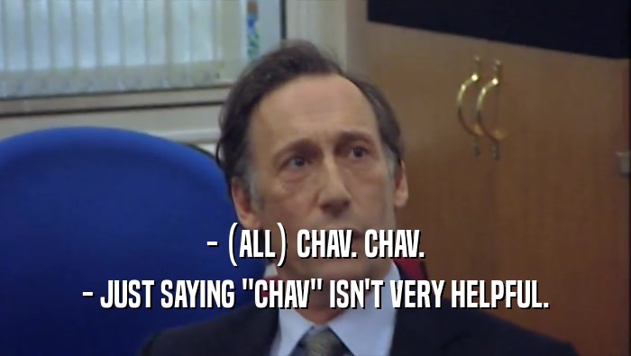 - (ALL) CHAV. CHAV. - JUST SAYING ''CHAV'' ISN'T VERY HELPFUL. 