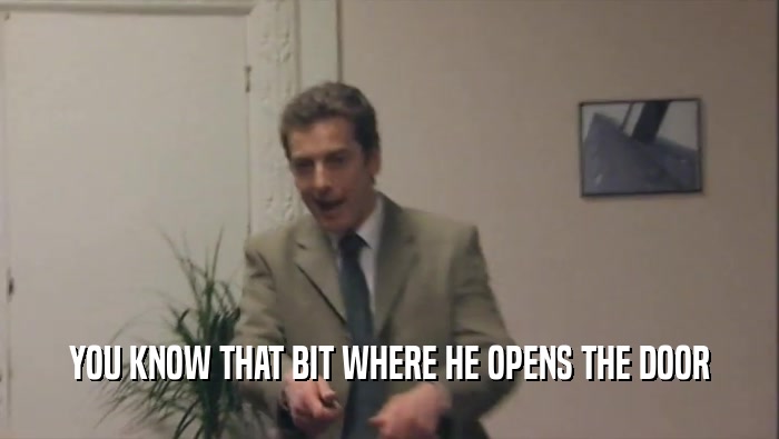 YOU KNOW THAT BIT WHERE HE OPENS THE DOOR  