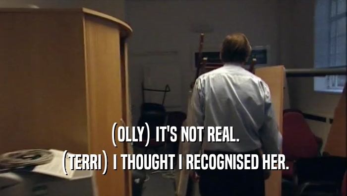 (OLLY) IT'S NOT REAL. (TERRI) I THOUGHT I RECOGNISED HER. 