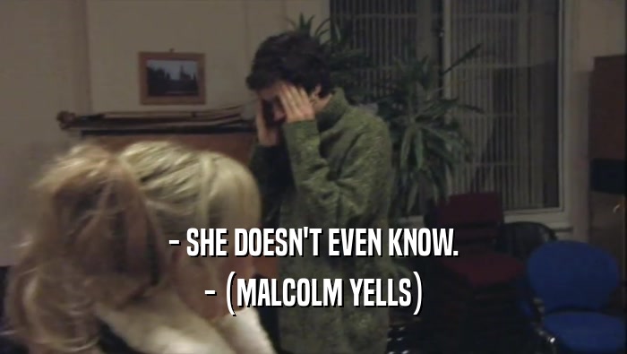 - SHE DOESN'T EVEN KNOW. - (MALCOLM YELLS) 