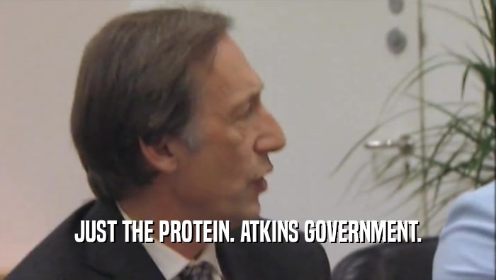 JUST THE PROTEIN. ATKINS GOVERNMENT.
  