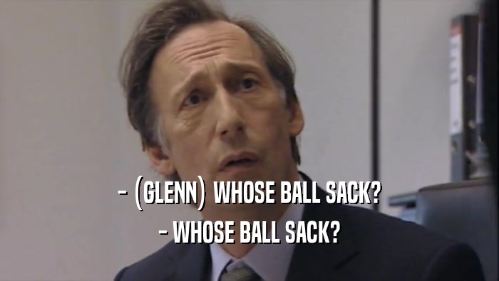 - (GLENN) WHOSE BALL SACK?
 - WHOSE BALL SACK?
 