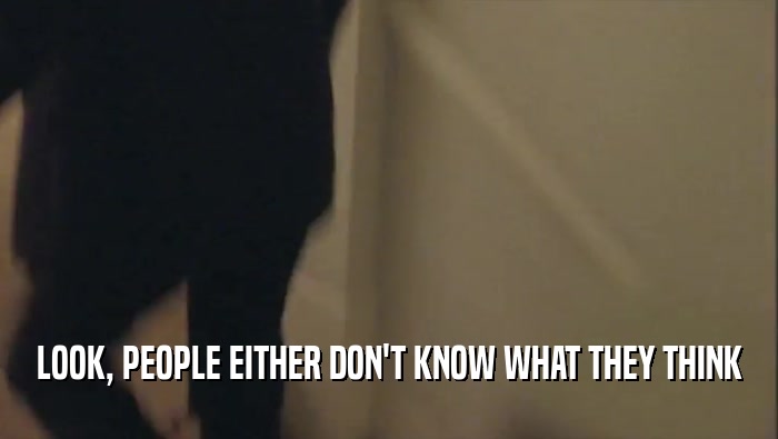 LOOK, PEOPLE EITHER DON'T KNOW WHAT THEY THINK  