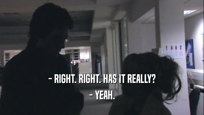 - RIGHT. RIGHT. HAS IT REALLY? - YEAH. 