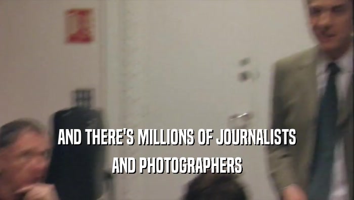 AND THERE'S MILLIONS OF JOURNALISTS AND PHOTOGRAPHERS 