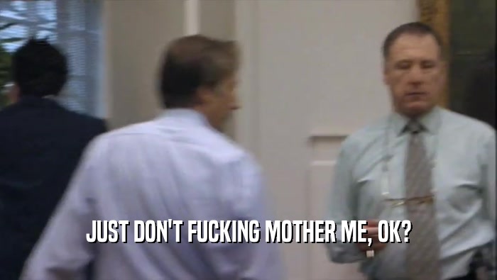 JUST DON'T FUCKING MOTHER ME, OK?  