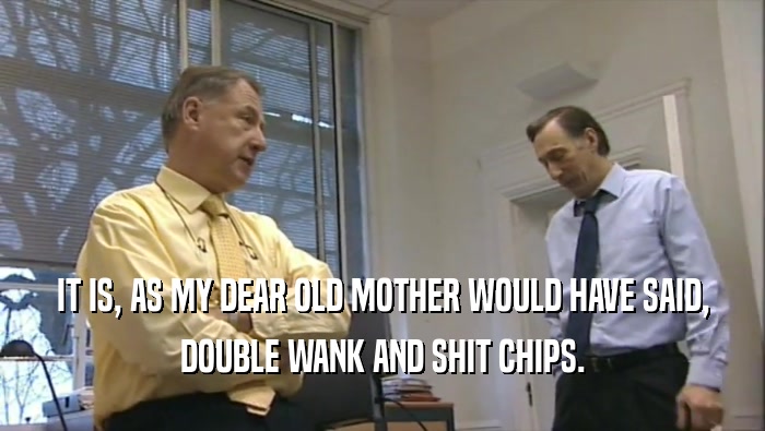 IT IS, AS MY DEAR OLD MOTHER WOULD HAVE SAID, DOUBLE WANK AND SHIT CHIPS. 