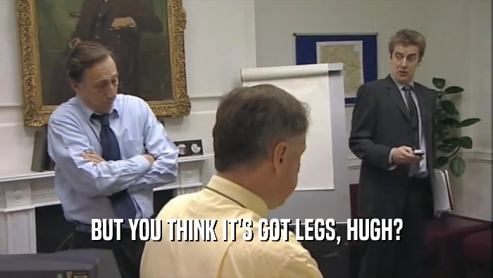 BUT YOU THINK IT'S GOT LEGS, HUGH?  