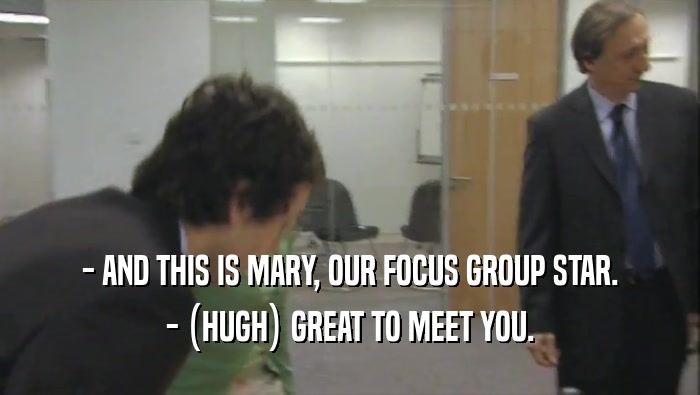 - AND THIS IS MARY, OUR FOCUS GROUP STAR. - (HUGH) GREAT TO MEET YOU. 