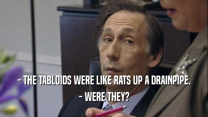 - THE TABLOIDS WERE LIKE RATS UP A DRAINPIPE. - WERE THEY? 