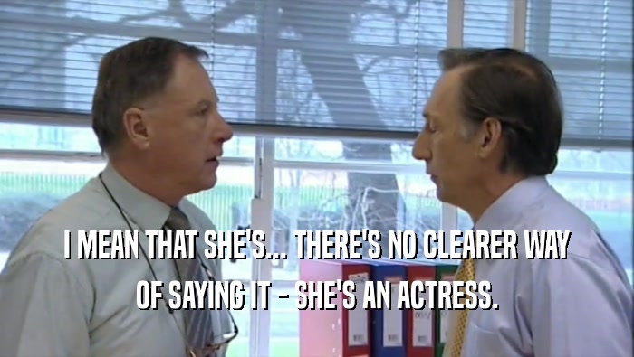 I MEAN THAT SHE'S... THERE'S NO CLEARER WAY OF SAYING IT - SHE'S AN ACTRESS. 
