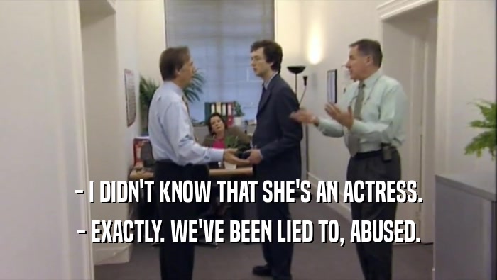 - I DIDN'T KNOW THAT SHE'S AN ACTRESS. - EXACTLY. WE'VE BEEN LIED TO, ABUSED. 